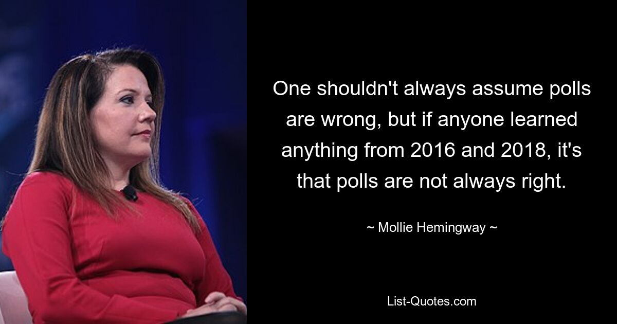 One shouldn't always assume polls are wrong, but if anyone learned anything from 2016 and 2018, it's that polls are not always right. — © Mollie Hemingway