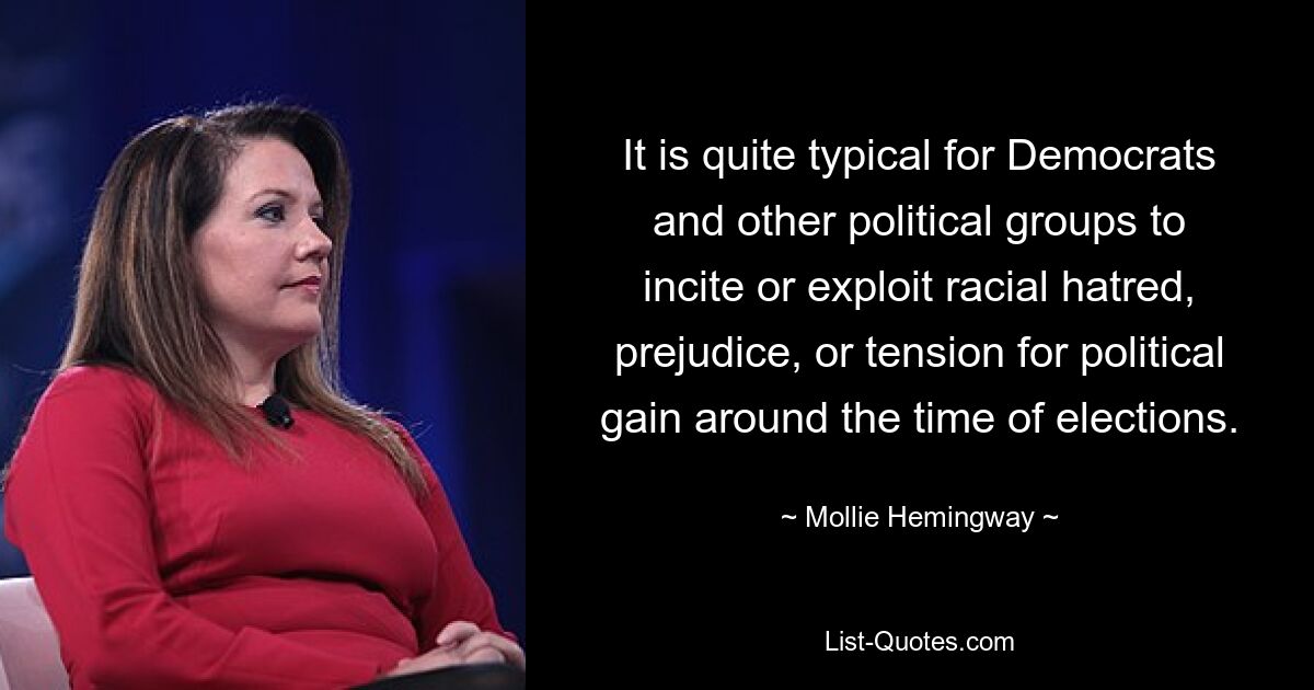 It is quite typical for Democrats and other political groups to incite or exploit racial hatred, prejudice, or tension for political gain around the time of elections. — © Mollie Hemingway