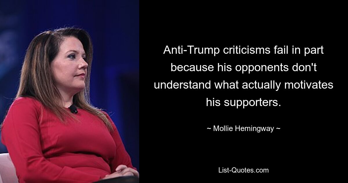 Anti-Trump criticisms fail in part because his opponents don't understand what actually motivates his supporters. — © Mollie Hemingway