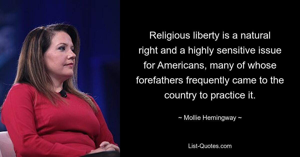 Religious liberty is a natural right and a highly sensitive issue for Americans, many of whose forefathers frequently came to the country to practice it. — © Mollie Hemingway