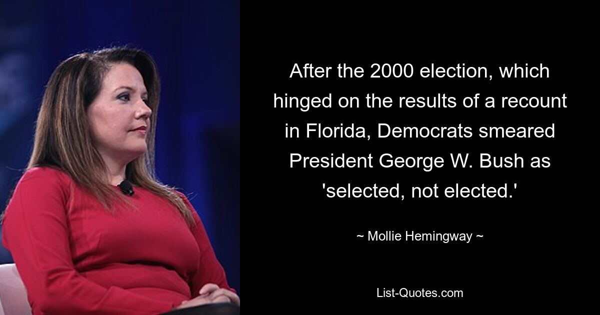 After the 2000 election, which hinged on the results of a recount in Florida, Democrats smeared President George W. Bush as 'selected, not elected.' — © Mollie Hemingway