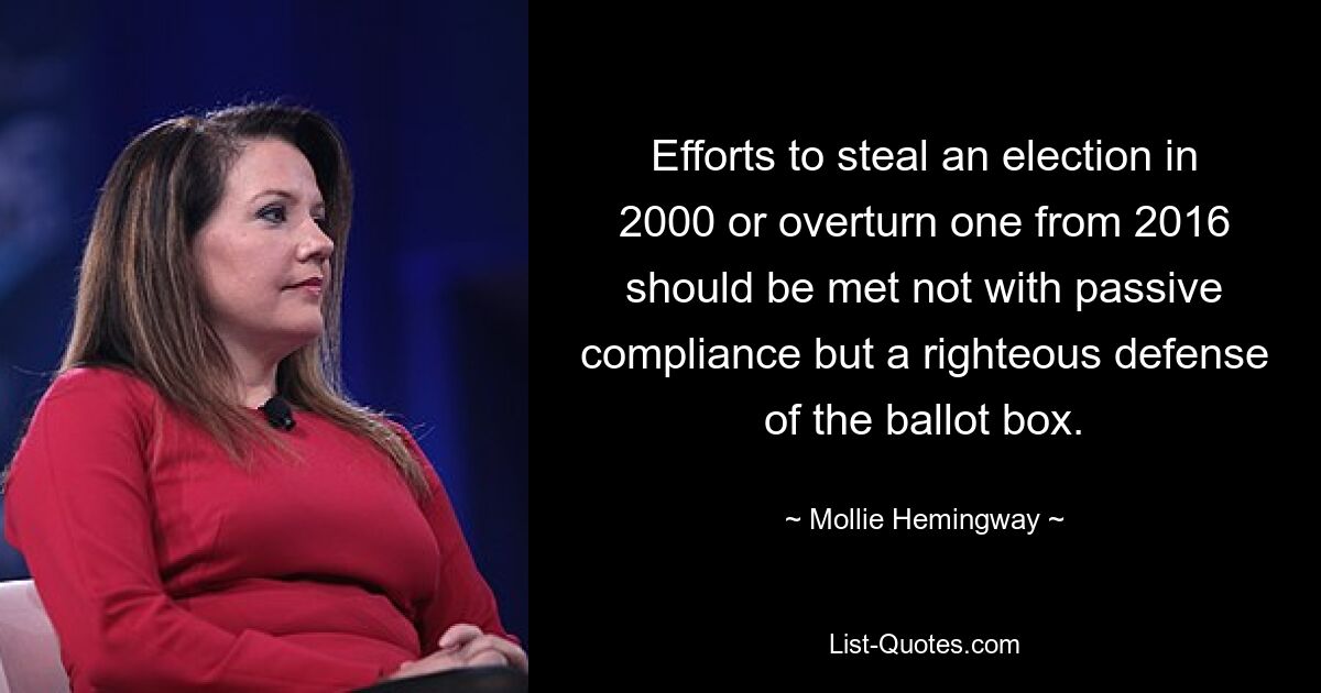 Efforts to steal an election in 2000 or overturn one from 2016 should be met not with passive compliance but a righteous defense of the ballot box. — © Mollie Hemingway