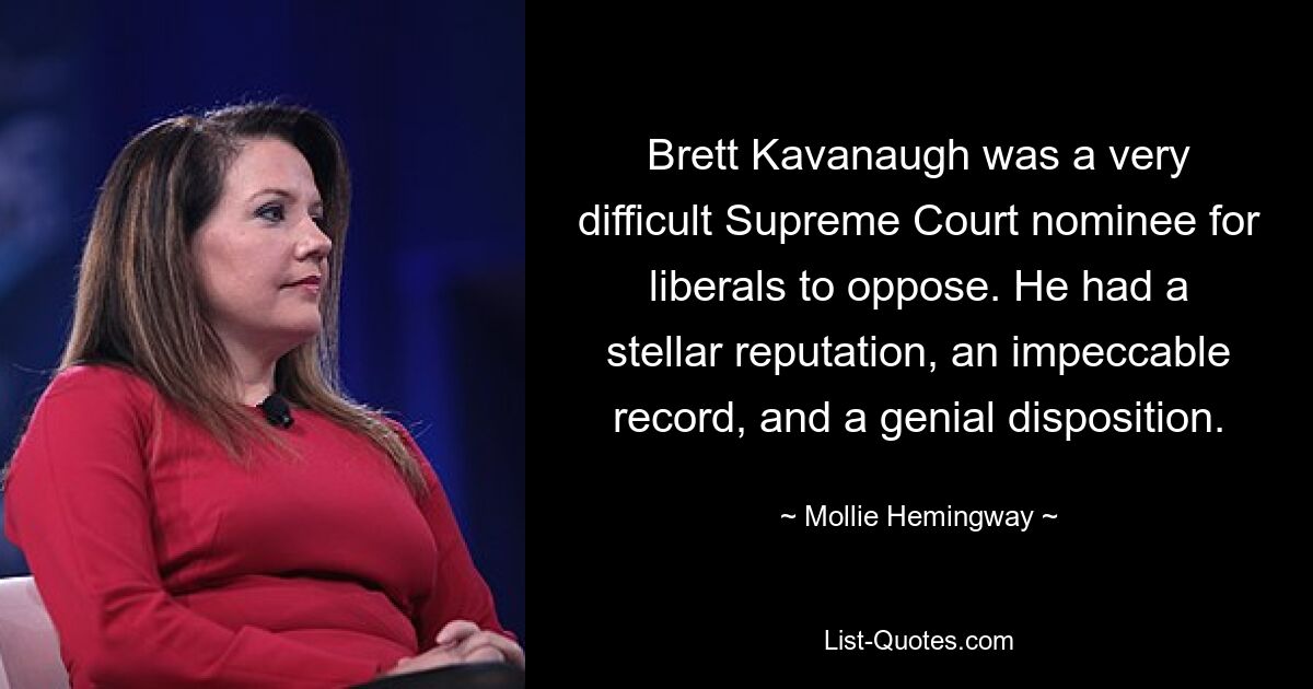 Brett Kavanaugh was a very difficult Supreme Court nominee for liberals to oppose. He had a stellar reputation, an impeccable record, and a genial disposition. — © Mollie Hemingway