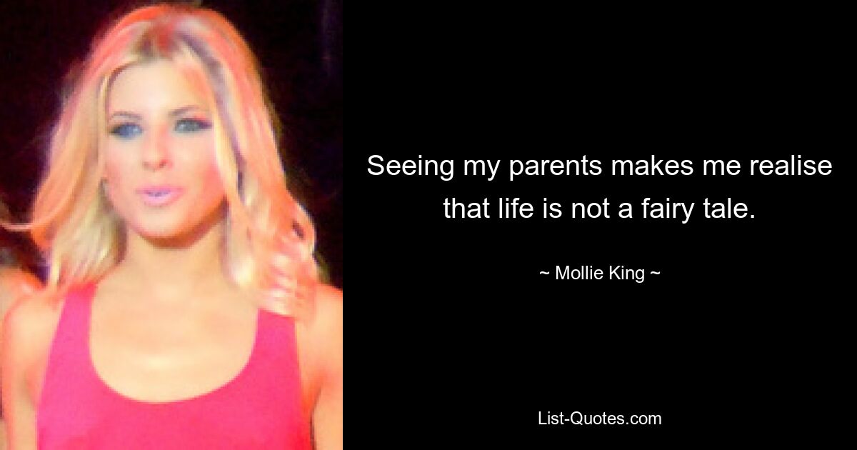 Seeing my parents makes me realise that life is not a fairy tale. — © Mollie King