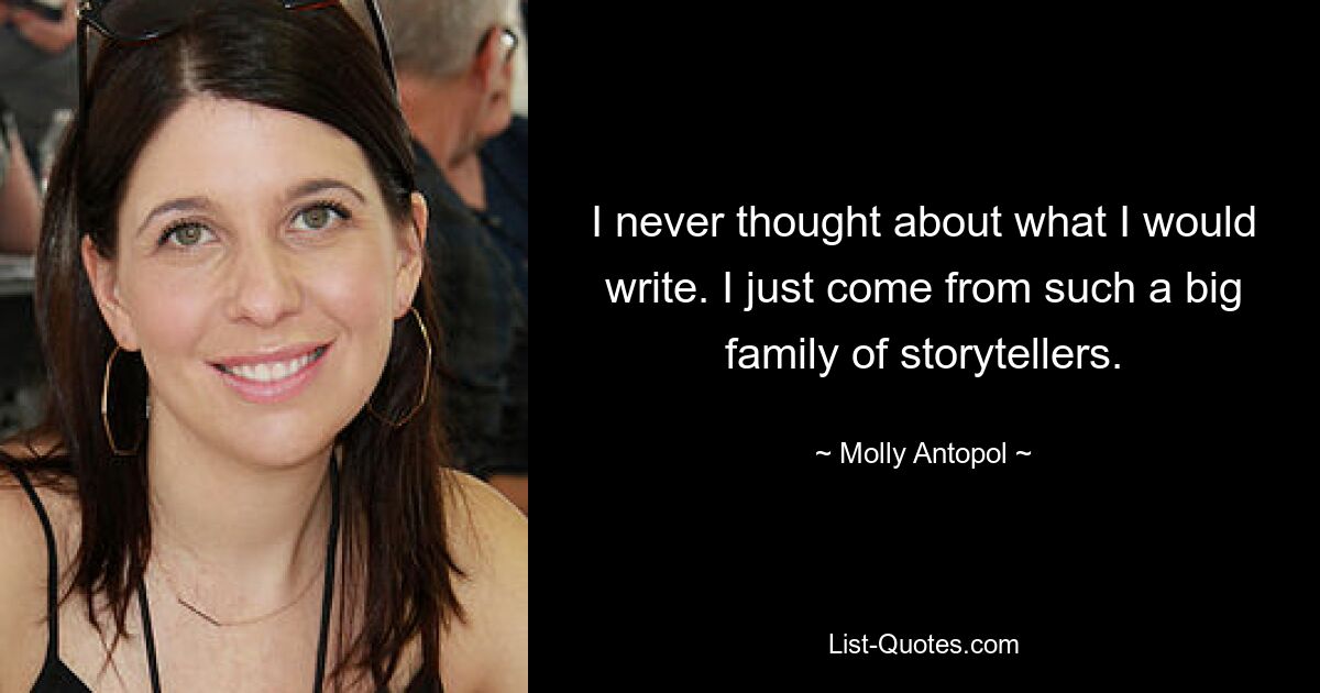 I never thought about what I would write. I just come from such a big family of storytellers. — © Molly Antopol