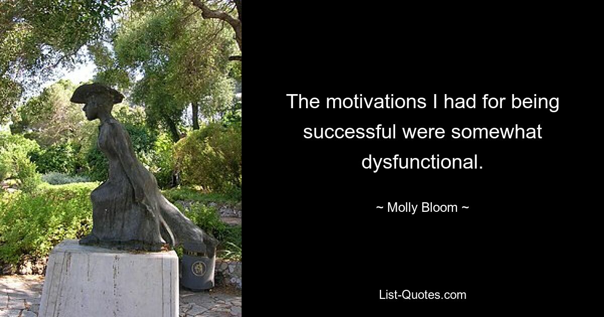 The motivations I had for being successful were somewhat dysfunctional. — © Molly Bloom