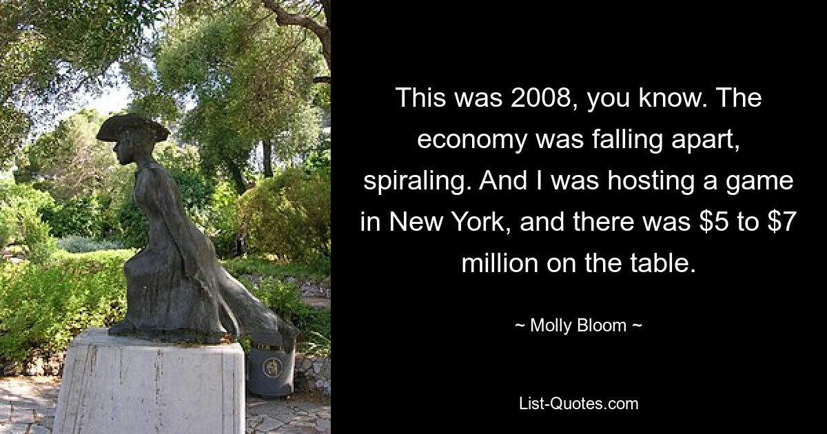 This was 2008, you know. The economy was falling apart, spiraling. And I was hosting a game in New York, and there was $5 to $7 million on the table. — © Molly Bloom