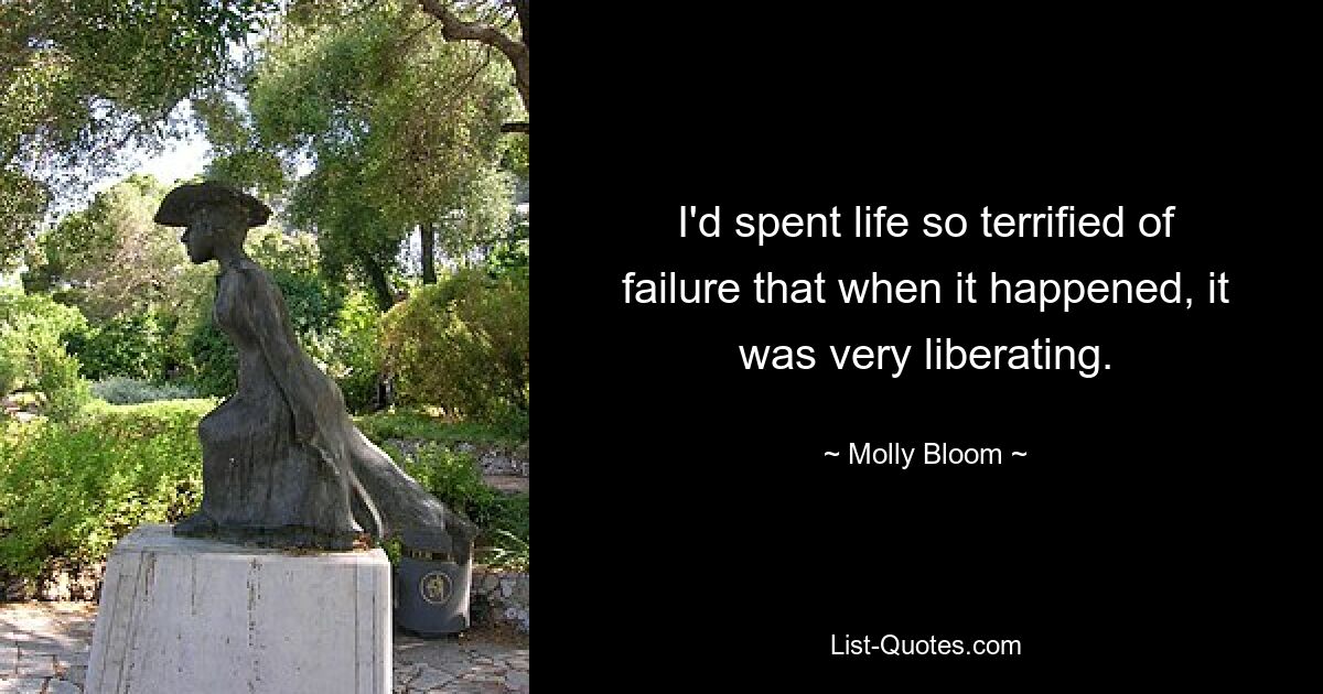 I'd spent life so terrified of failure that when it happened, it was very liberating. — © Molly Bloom