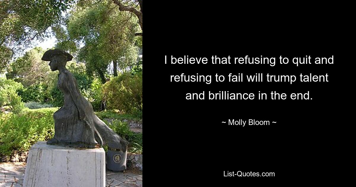 I believe that refusing to quit and refusing to fail will trump talent and brilliance in the end. — © Molly Bloom