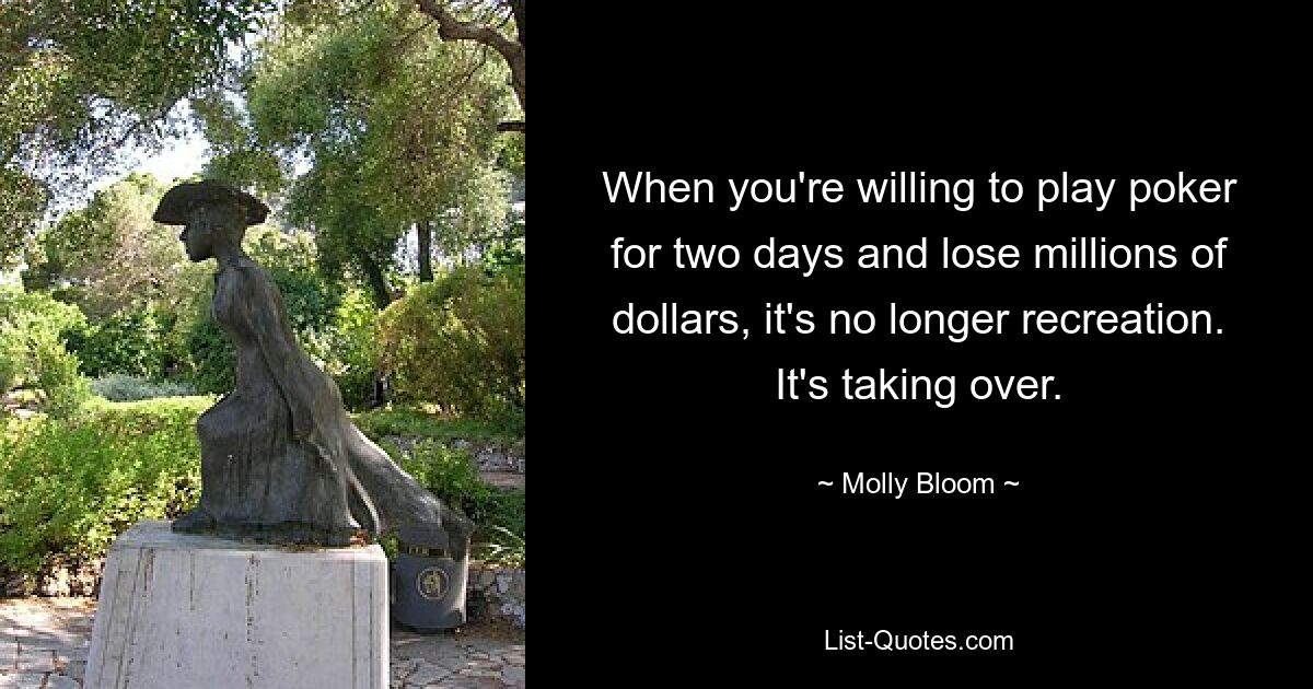 When you're willing to play poker for two days and lose millions of dollars, it's no longer recreation. It's taking over. — © Molly Bloom