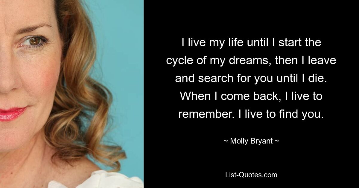 I live my life until I start the cycle of my dreams, then I leave and search for you until I die. When I come back, I live to remember. I live to find you. — © Molly Bryant