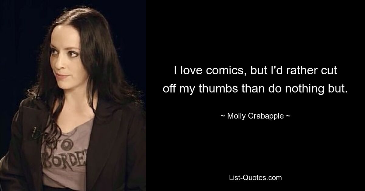 I love comics, but I'd rather cut off my thumbs than do nothing but. — © Molly Crabapple