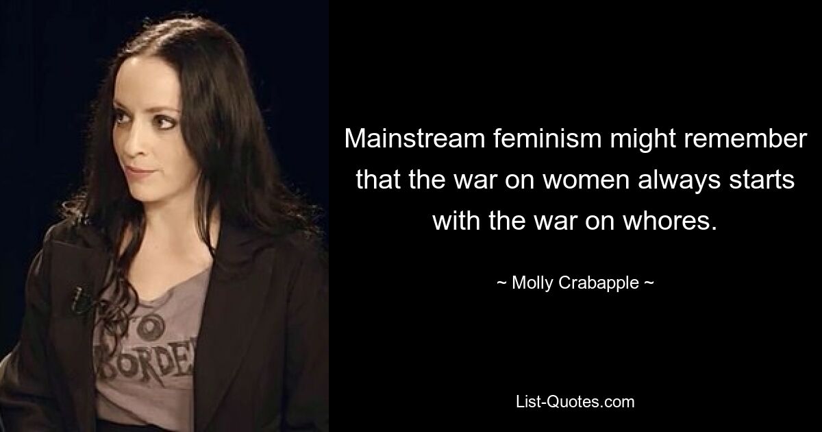 Mainstream feminism might remember that the war on women always starts with the war on whores. — © Molly Crabapple