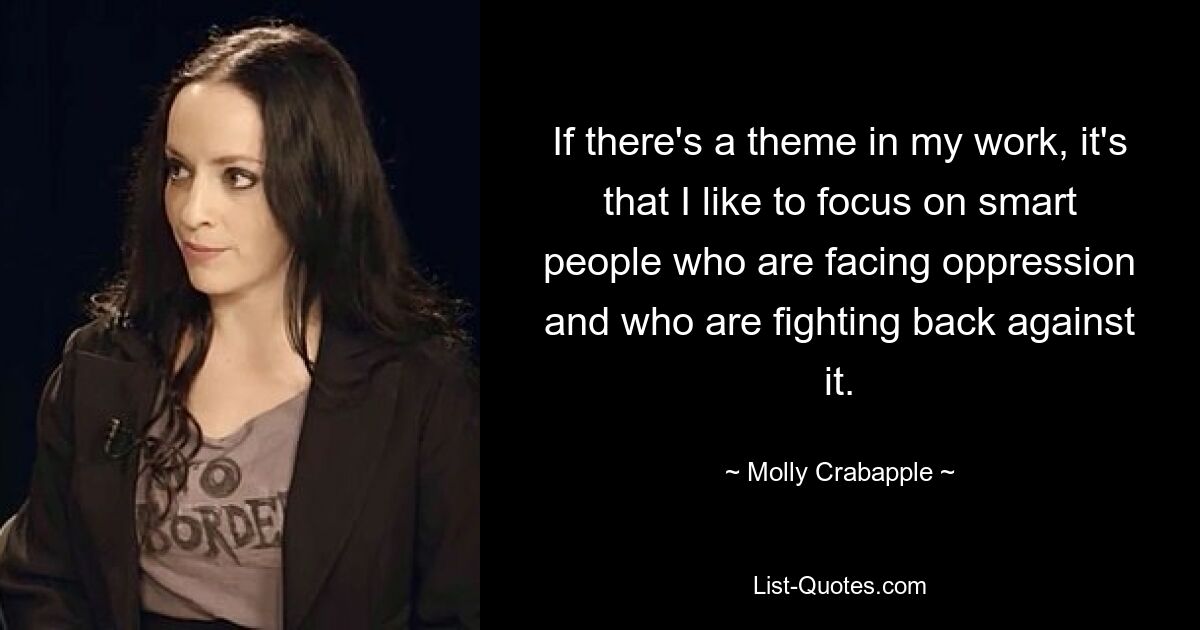 If there's a theme in my work, it's that I like to focus on smart people who are facing oppression and who are fighting back against it. — © Molly Crabapple