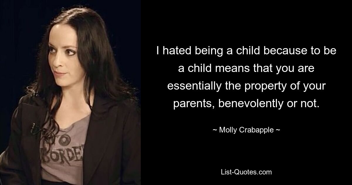 I hated being a child because to be a child means that you are essentially the property of your parents, benevolently or not. — © Molly Crabapple