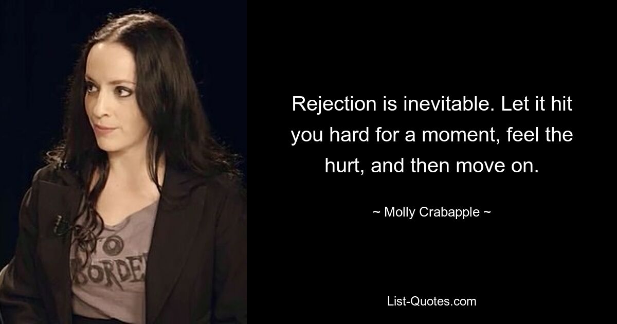 Rejection is inevitable. Let it hit you hard for a moment, feel the hurt, and then move on. — © Molly Crabapple