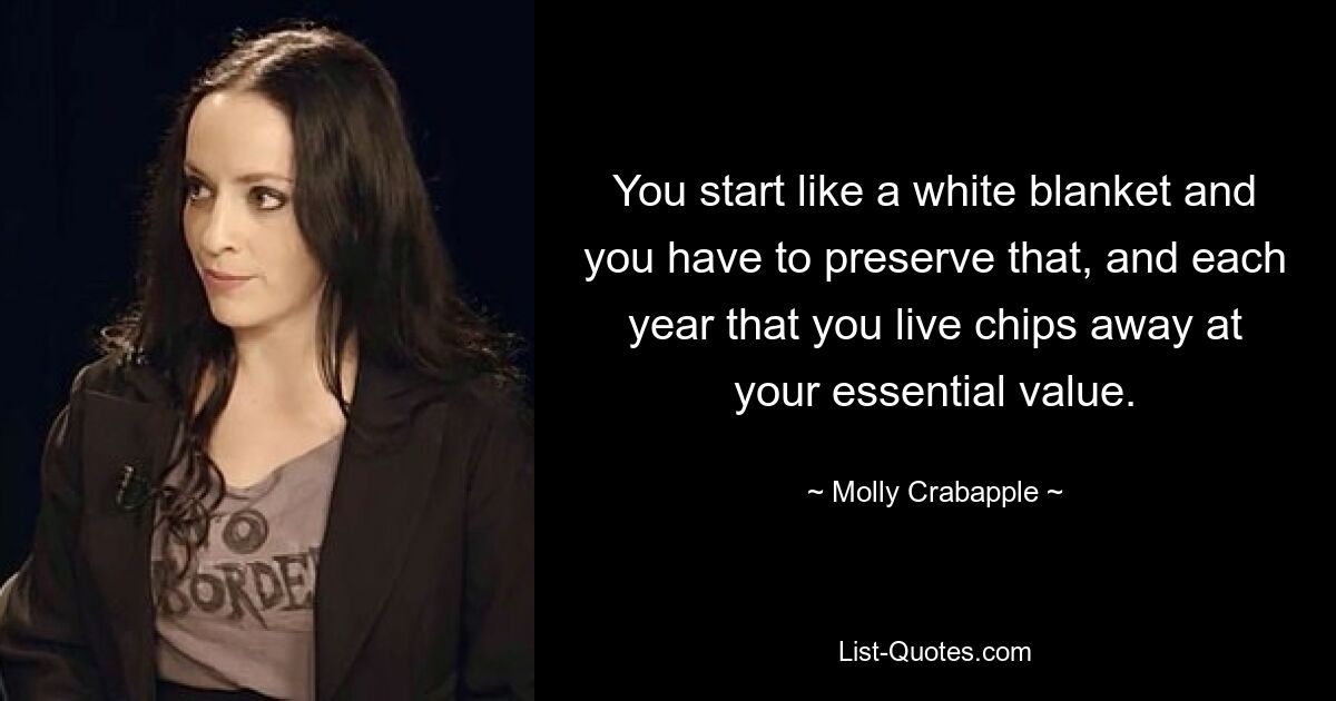 You start like a white blanket and you have to preserve that, and each year that you live chips away at your essential value. — © Molly Crabapple