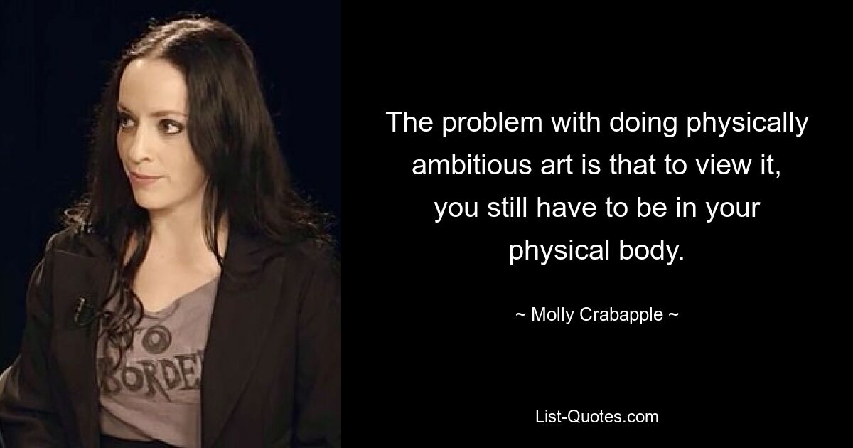 The problem with doing physically ambitious art is that to view it, you still have to be in your physical body. — © Molly Crabapple