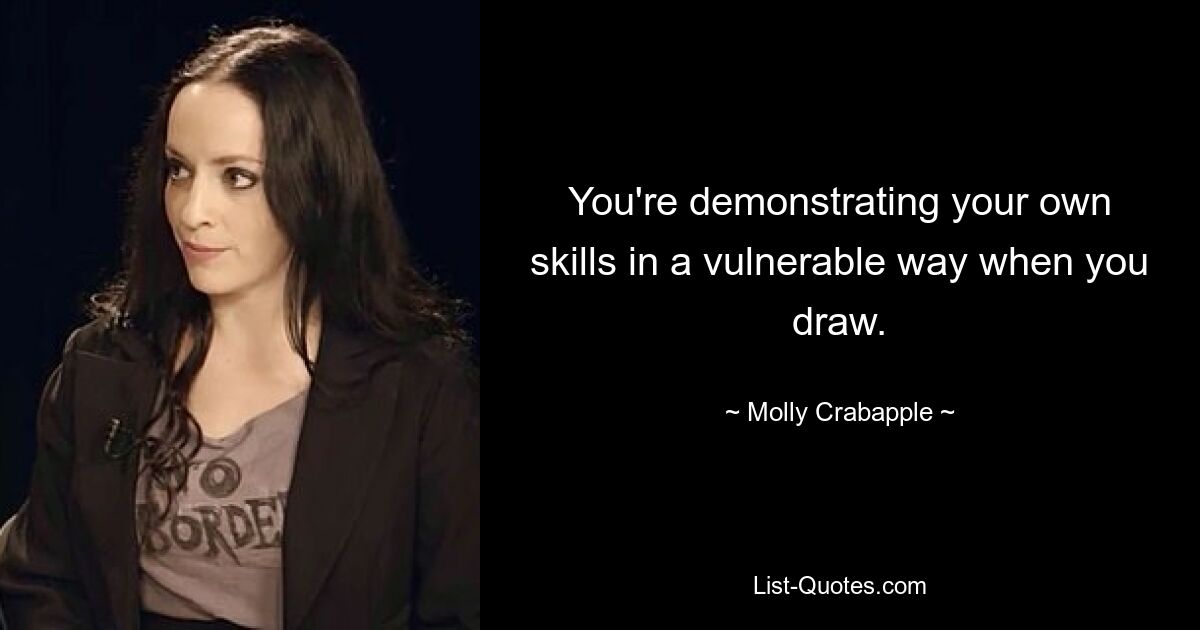 You're demonstrating your own skills in a vulnerable way when you draw. — © Molly Crabapple