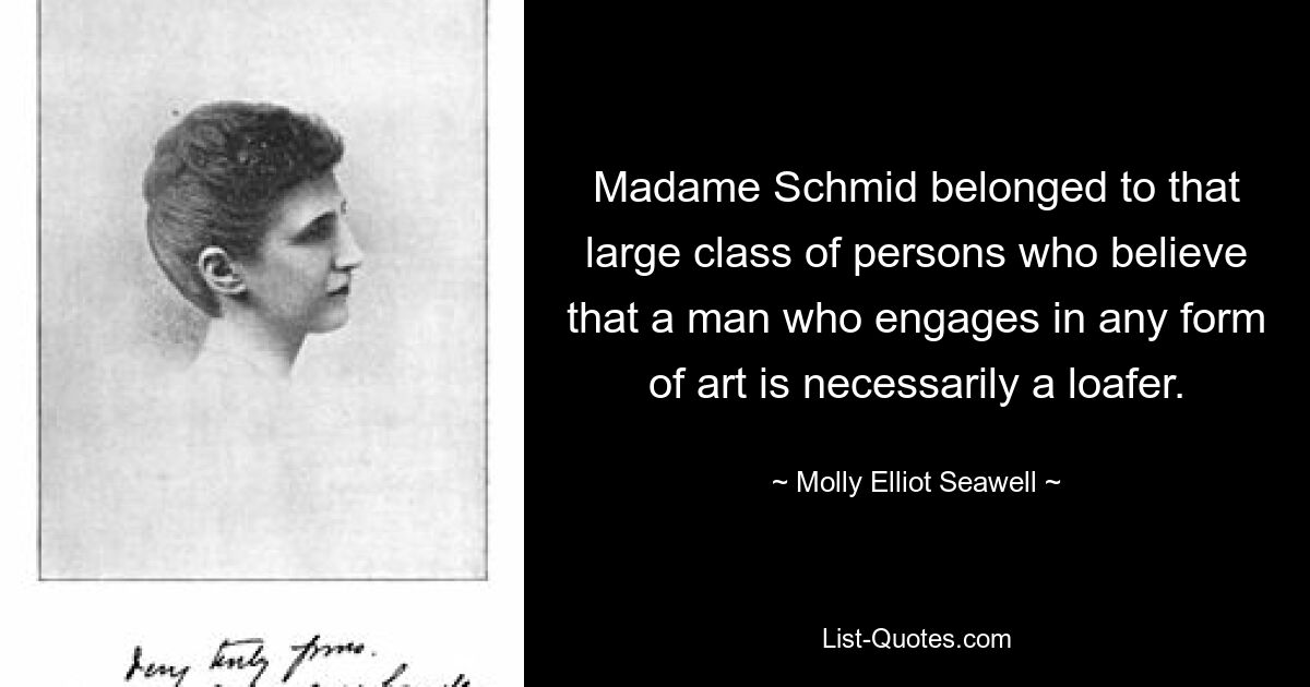 Madame Schmid belonged to that large class of persons who believe that a man who engages in any form of art is necessarily a loafer. — © Molly Elliot Seawell