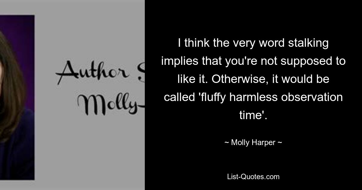 I think the very word stalking implies that you're not supposed to like it. Otherwise, it would be called 'fluffy harmless observation time'. — © Molly Harper