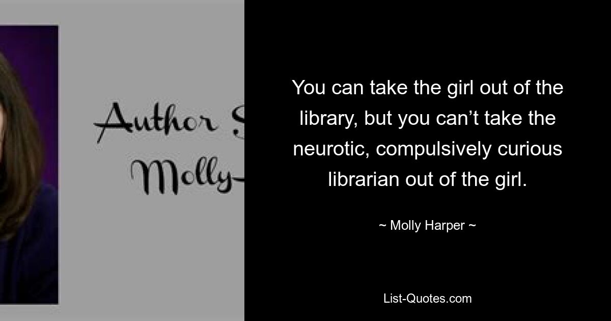 You can take the girl out of the library, but you can’t take the neurotic, compulsively curious librarian out of the girl. — © Molly Harper