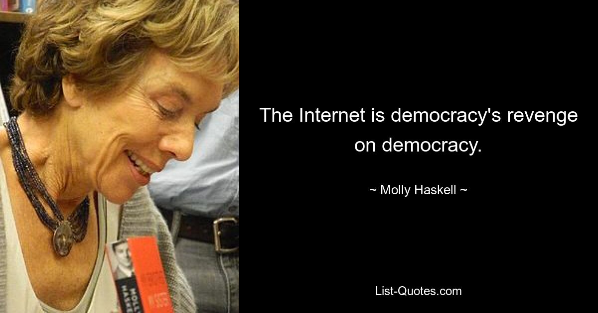 The Internet is democracy's revenge on democracy. — © Molly Haskell