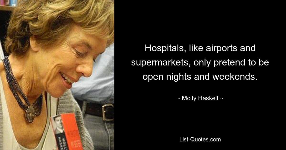 Hospitals, like airports and supermarkets, only pretend to be open nights and weekends. — © Molly Haskell