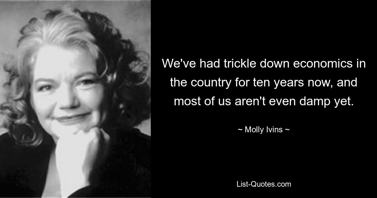 We've had trickle down economics in the country for ten years now, and most of us aren't even damp yet. — © Molly Ivins