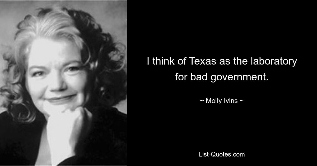 I think of Texas as the laboratory for bad government. — © Molly Ivins