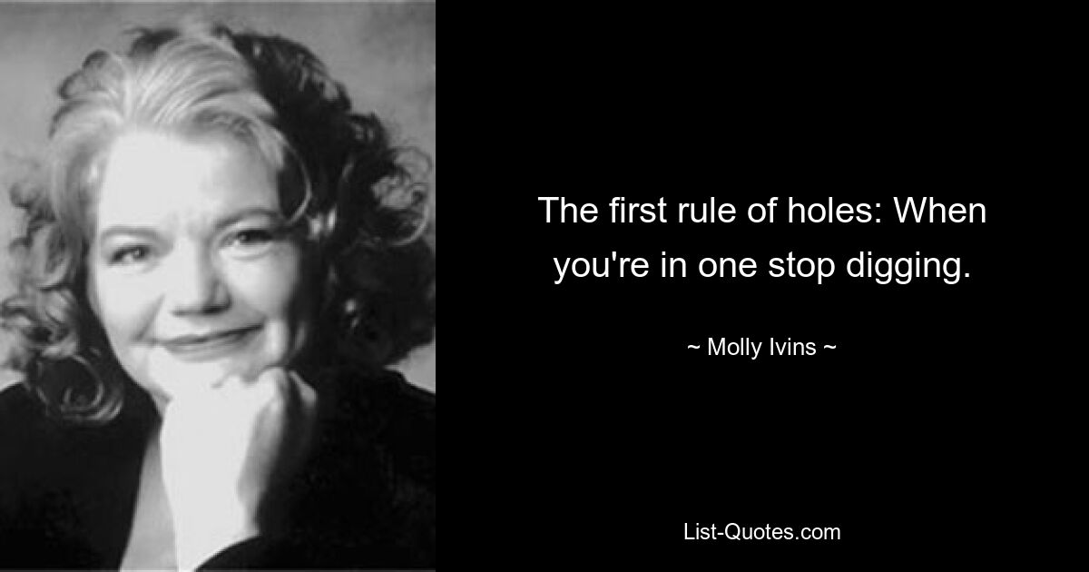 The first rule of holes: When you're in one stop digging. — © Molly Ivins