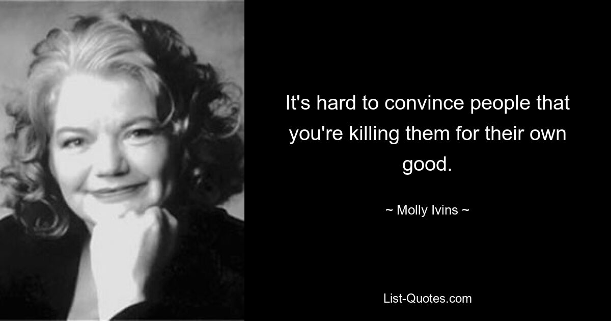 It's hard to convince people that you're killing them for their own good. — © Molly Ivins