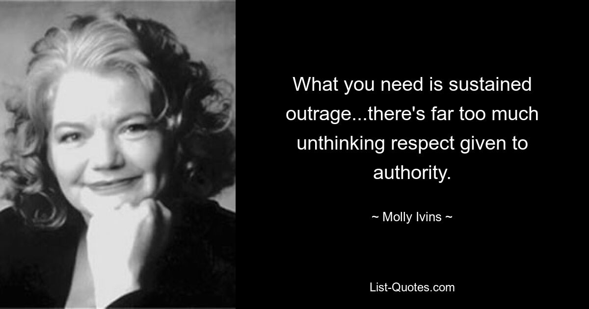 What you need is sustained outrage...there's far too much unthinking respect given to authority. — © Molly Ivins