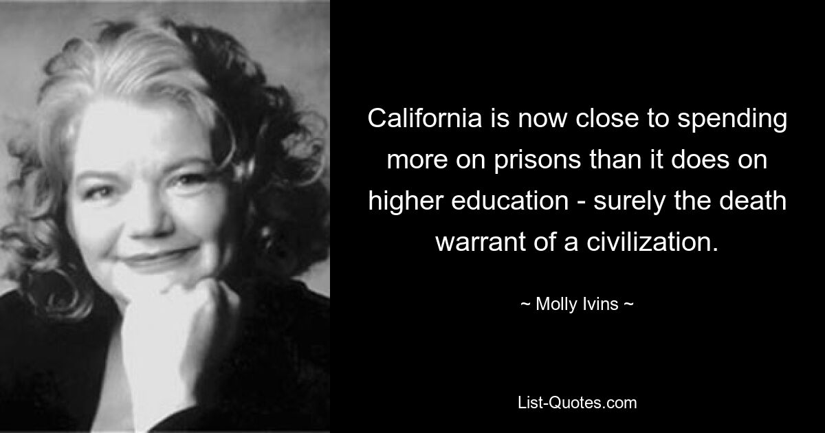 California is now close to spending more on prisons than it does on higher education - surely the death warrant of a civilization. — © Molly Ivins