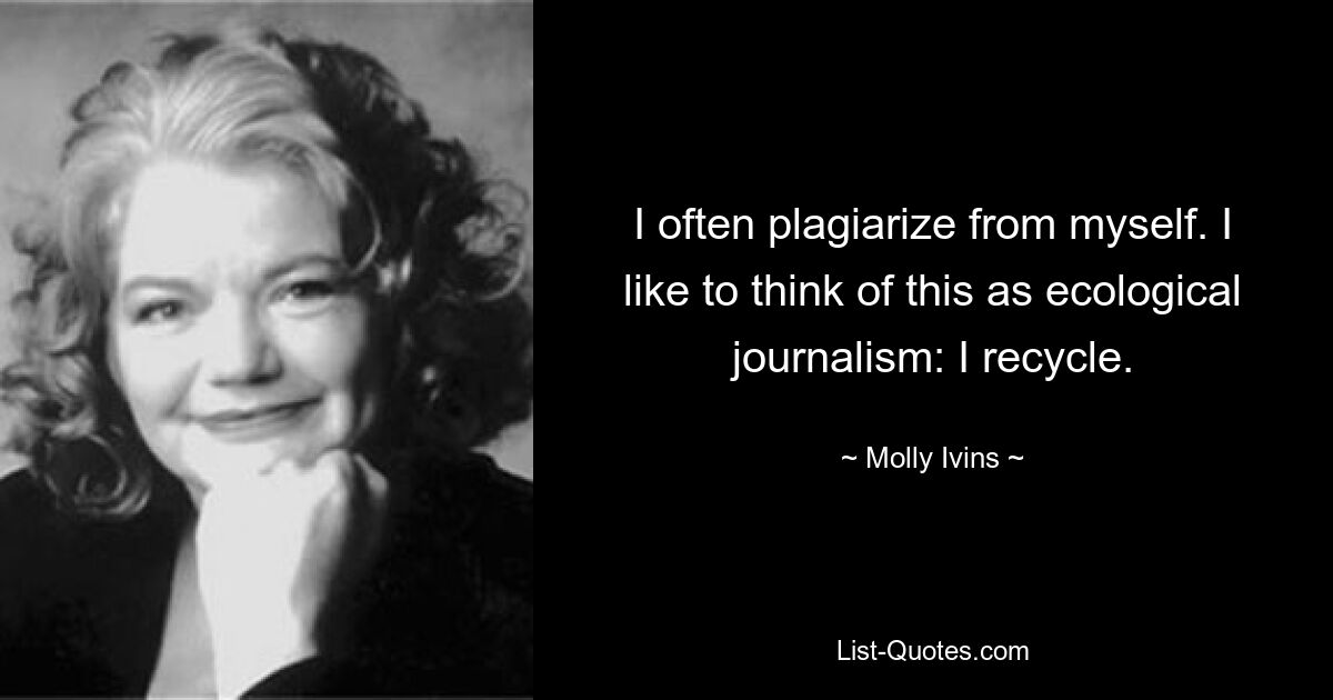 I often plagiarize from myself. I like to think of this as ecological journalism: I recycle. — © Molly Ivins