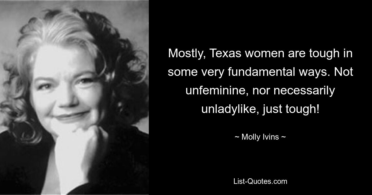 Mostly, Texas women are tough in some very fundamental ways. Not unfeminine, nor necessarily unladylike, just tough! — © Molly Ivins