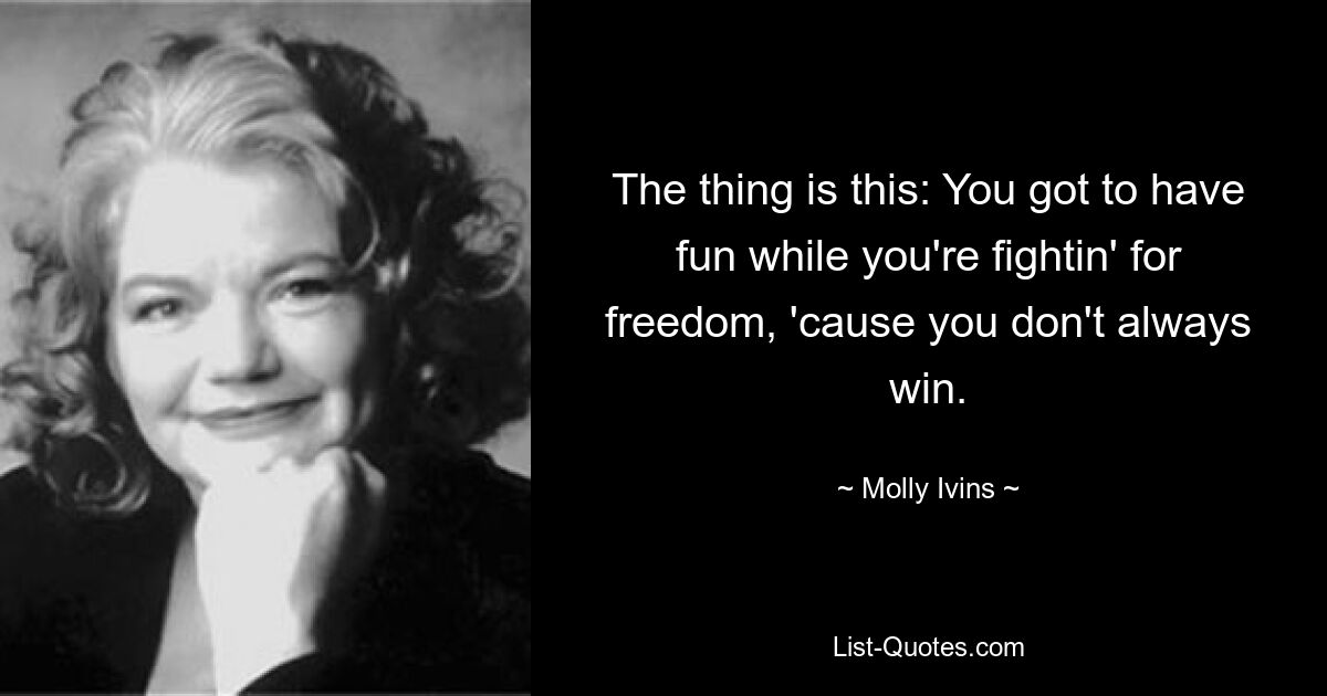 The thing is this: You got to have fun while you're fightin' for freedom, 'cause you don't always win. — © Molly Ivins