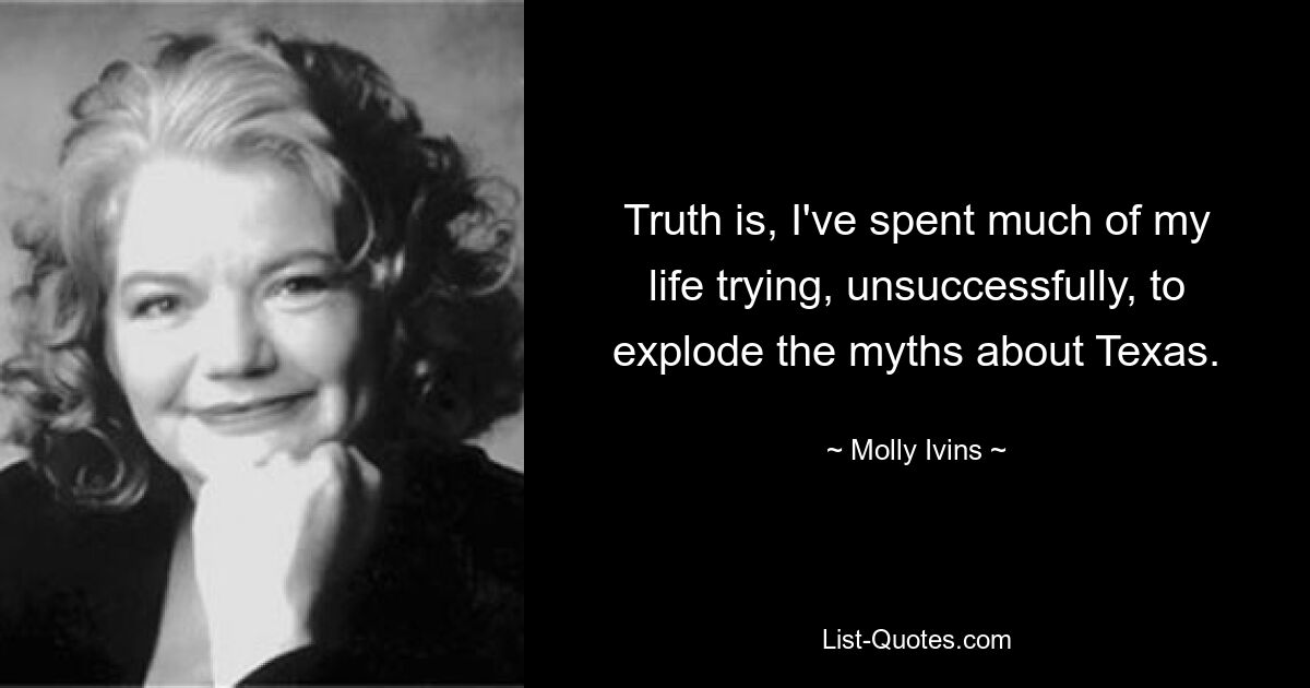 Truth is, I've spent much of my life trying, unsuccessfully, to explode the myths about Texas. — © Molly Ivins