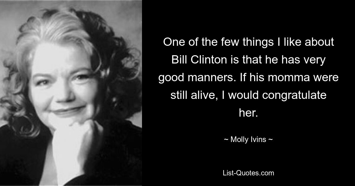 One of the few things I like about Bill Clinton is that he has very good manners. If his momma were still alive, I would congratulate her. — © Molly Ivins