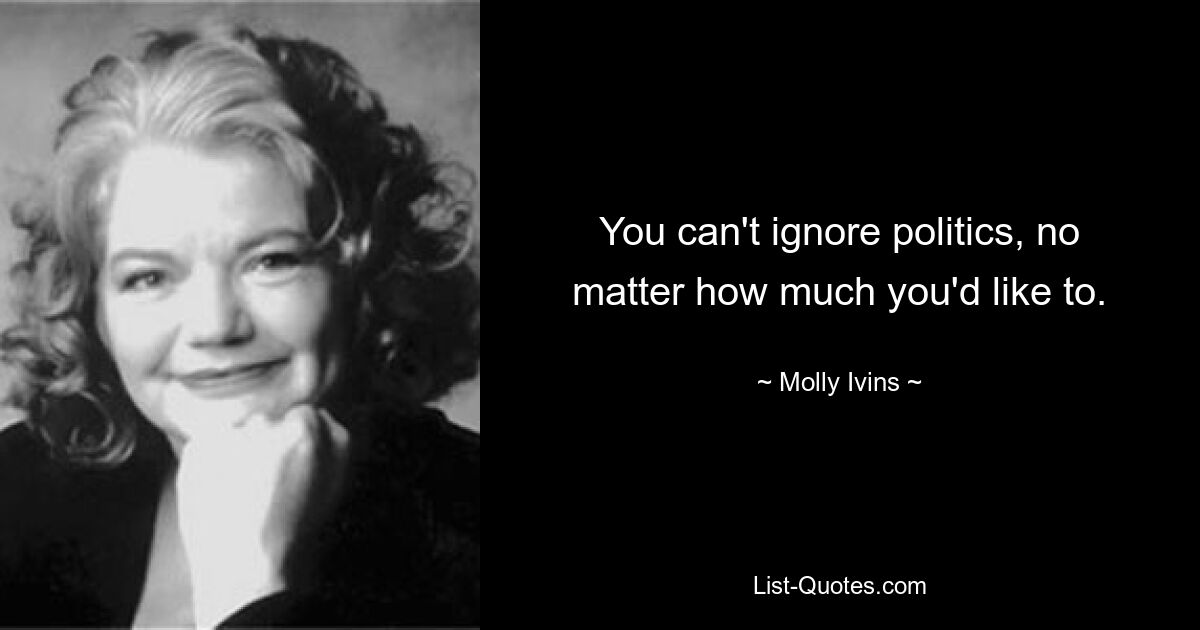 You can't ignore politics, no matter how much you'd like to. — © Molly Ivins