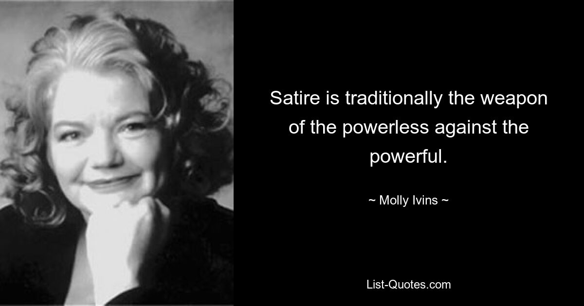 Satire is traditionally the weapon of the powerless against the powerful. — © Molly Ivins