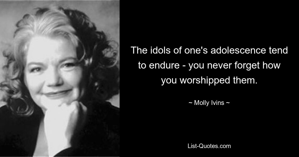 The idols of one's adolescence tend to endure - you never forget how you worshipped them. — © Molly Ivins