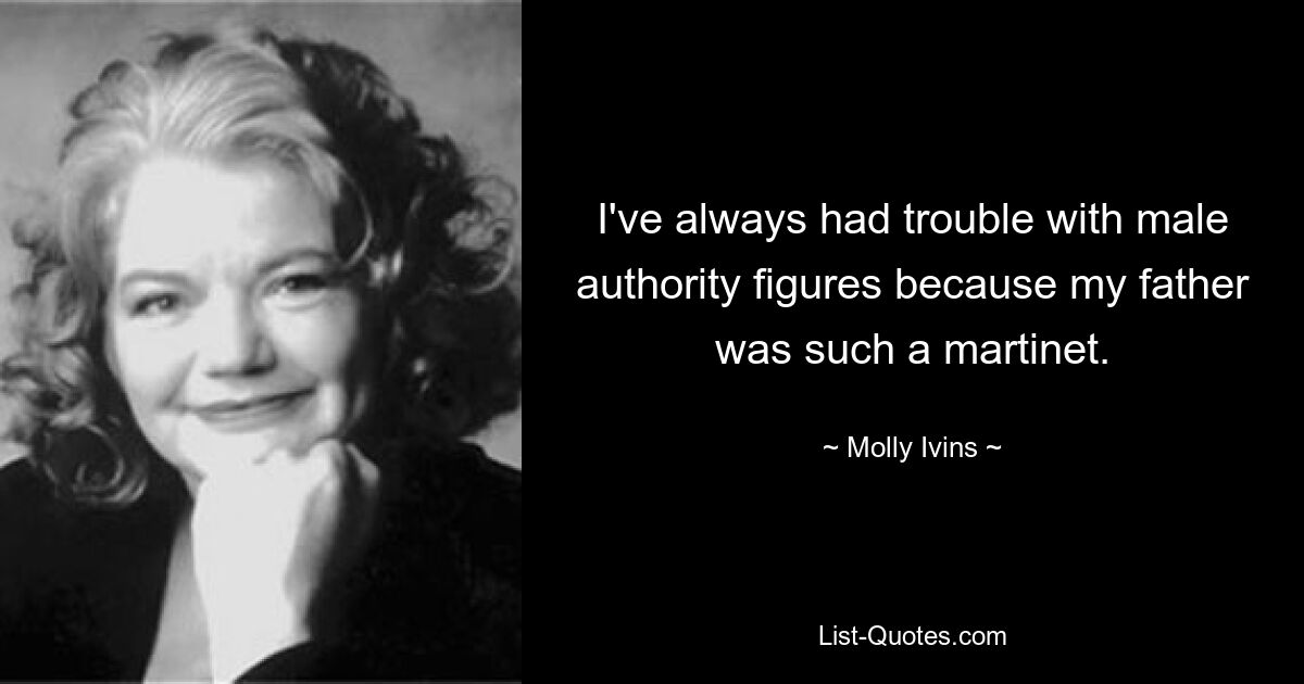 I've always had trouble with male authority figures because my father was such a martinet. — © Molly Ivins