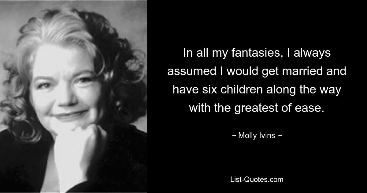 In all my fantasies, I always assumed I would get married and have six children along the way with the greatest of ease. — © Molly Ivins