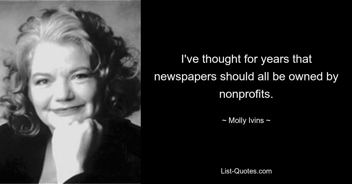 I've thought for years that newspapers should all be owned by nonprofits. — © Molly Ivins