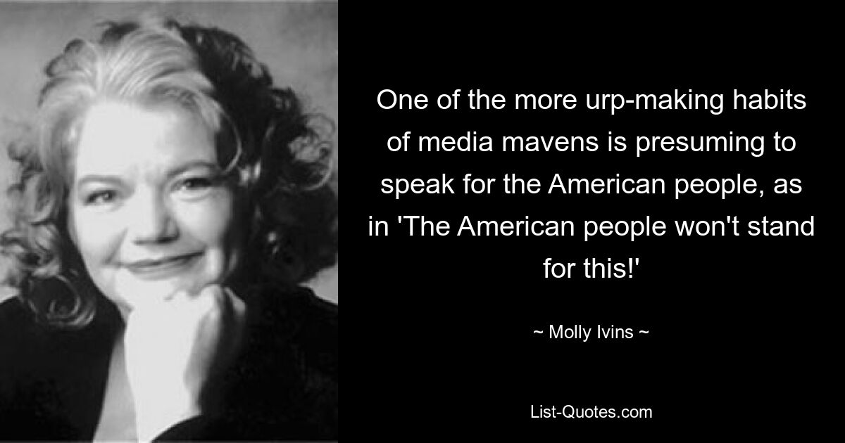 One of the more urp-making habits of media mavens is presuming to speak for the American people, as in 'The American people won't stand for this!' — © Molly Ivins