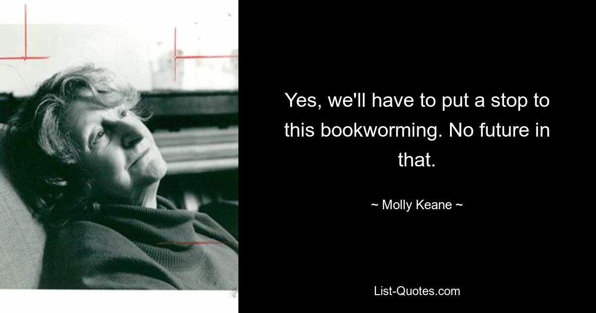 Yes, we'll have to put a stop to this bookworming. No future in that. — © Molly Keane