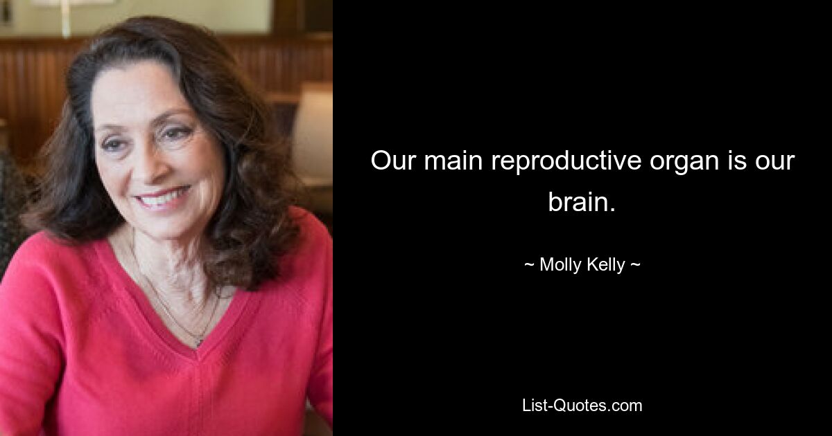 Our main reproductive organ is our brain. — © Molly Kelly