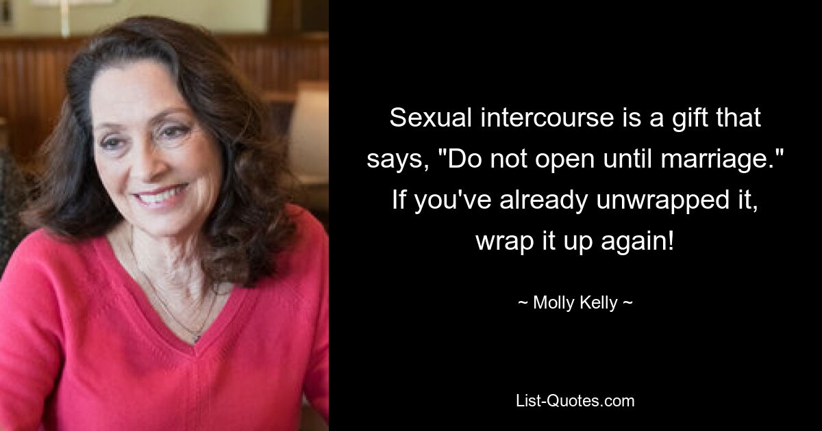 Sexual intercourse is a gift that says, "Do not open until marriage." If you've already unwrapped it, wrap it up again! — © Molly Kelly