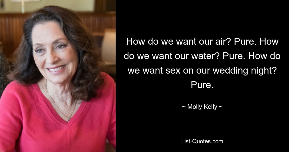 How do we want our air? Pure. How do we want our water? Pure. How do we want sex on our wedding night? Pure. — © Molly Kelly